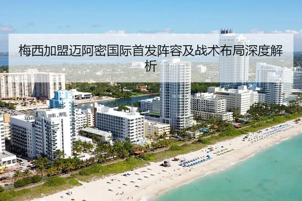 梅西加盟迈阿密国际首发阵容及战术布局深度解析