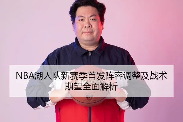 NBA湖人队新赛季首发阵容调整及战术期望全面解析