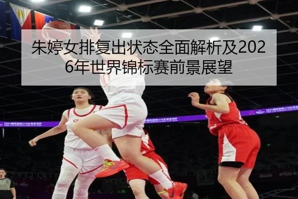 朱婷女排复出状态全面解析及2026年世界锦标赛前景展望